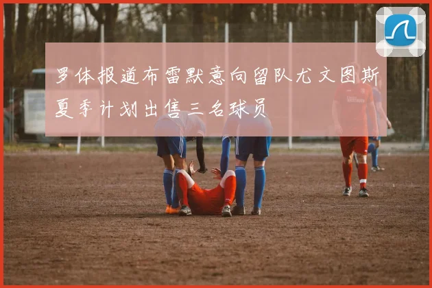 罗体报道布雷默意向留队尤文图斯夏季计划出售三名球员