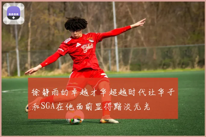 徐静雨的卓越才华超越时代让华子和SGA在他面前显得黯淡无光