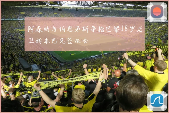 阿森纳与伯恩茅斯争抢巴黎18岁后卫姆本巴免签机会