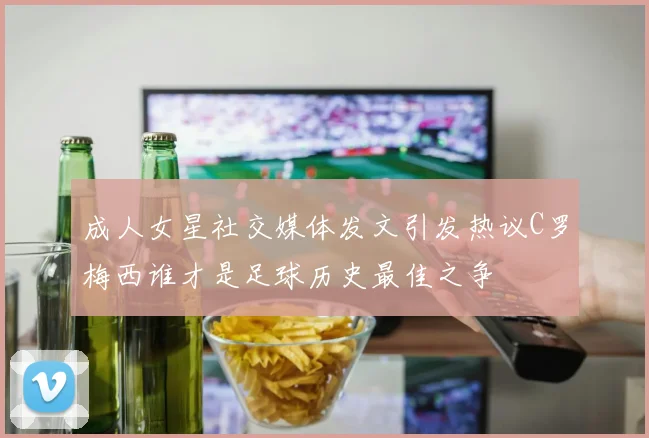 成人女星社交媒体发文引发热议C罗梅西谁才是足球历史最佳之争
