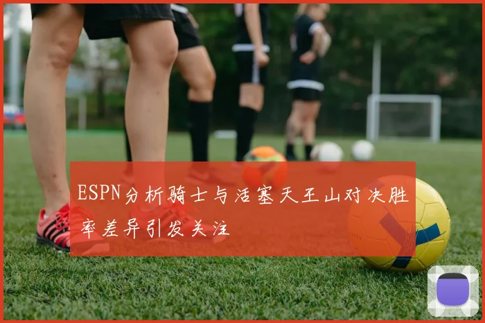 ESPN分析骑士与活塞天王山对决胜率差异引发关注