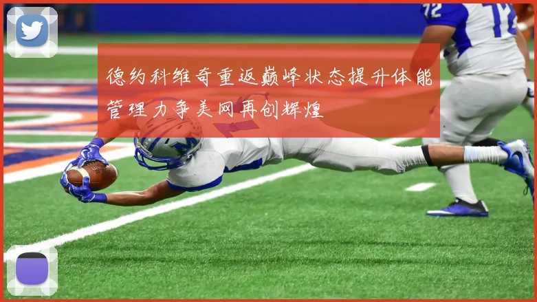 德约科维奇重返巅峰状态提升体能管理力争美网再创辉煌