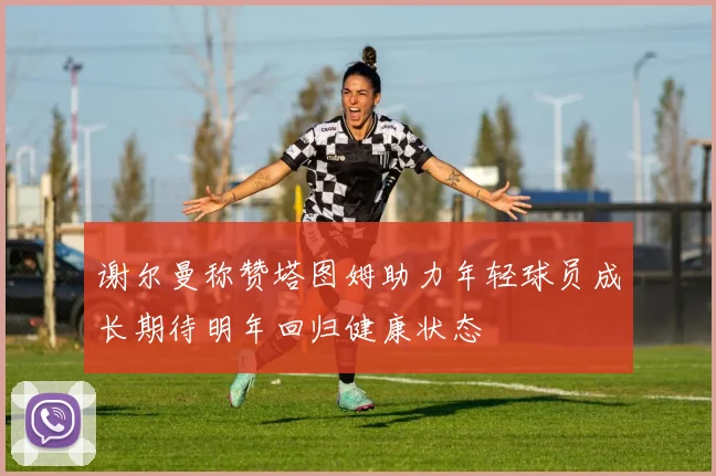 谢尔曼称赞塔图姆助力年轻球员成长期待明年回归健康状态