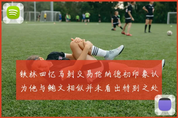 铁林回忆马刺交易伦纳德初印象认为他与鲍文相似并未看出特别之处