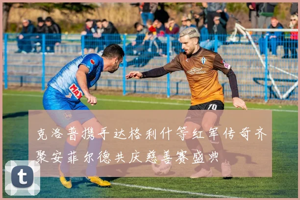 克洛普携手达格利什等红军传奇齐聚安菲尔德共庆慈善赛盛典