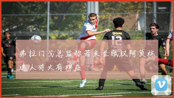 弗拉门戈总监称若米兰赋权阿莫林选人将大有裨益