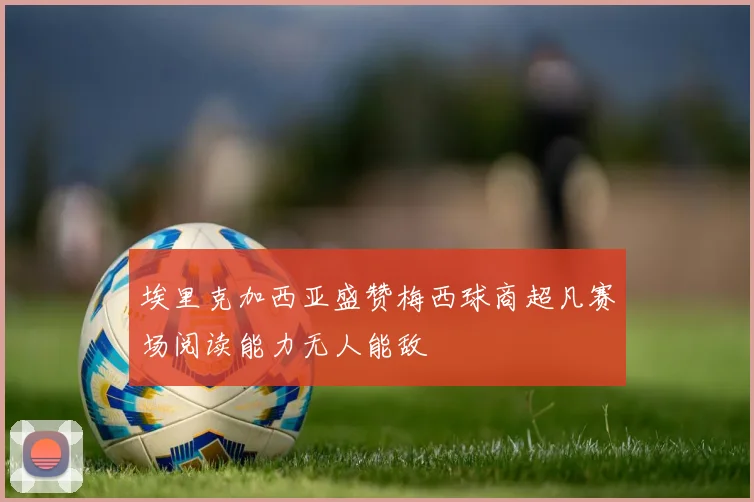 埃里克加西亚盛赞梅西球商超凡赛场阅读能力无人能敌