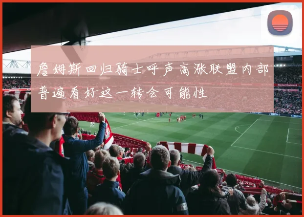詹姆斯回归骑士呼声高涨联盟内部普遍看好这一转会可能性