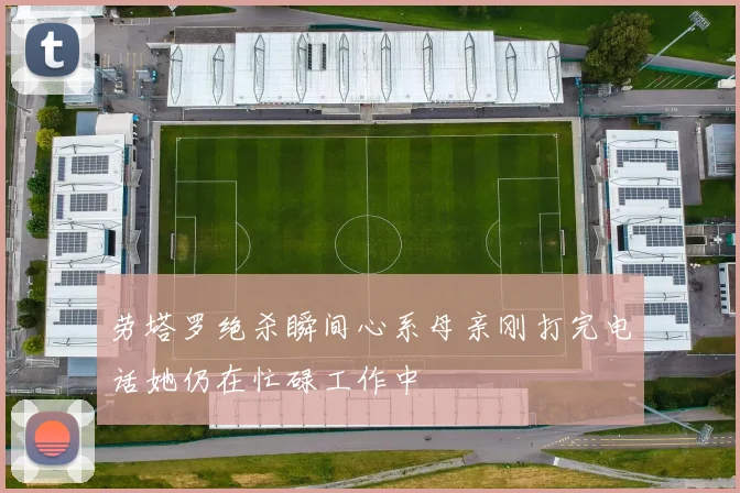 劳塔罗绝杀瞬间心系母亲刚打完电话她仍在忙碌工作中