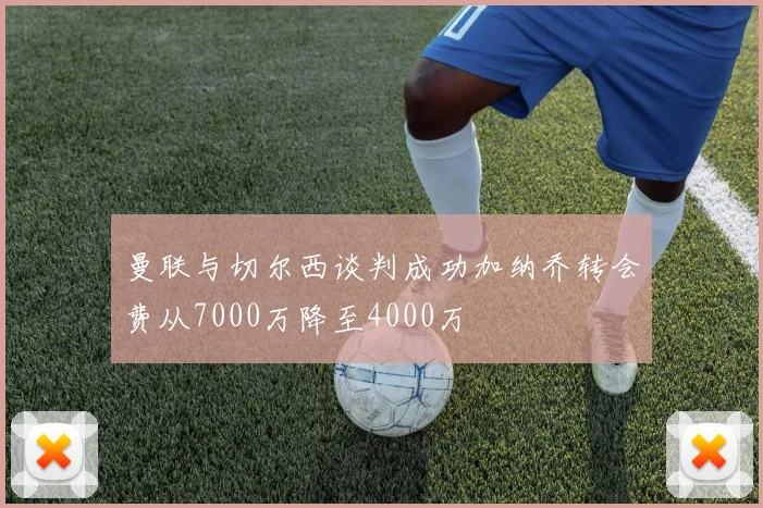 曼联与切尔西谈判成功加纳乔转会费从7000万降至4000万