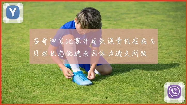 芬奇坦言比赛开局失误责任在我戈贝尔状态低迷或因体力透支所致