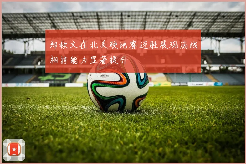 郑钦文在北美硬地赛连胜展现底线相持能力显著提升