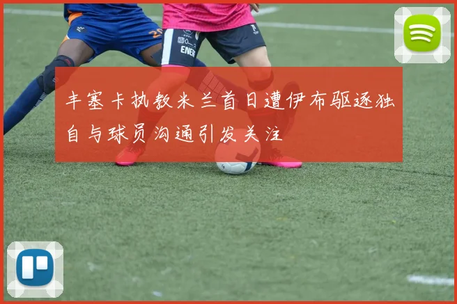 丰塞卡执教米兰首日遭伊布驱逐独自与球员沟通引发关注