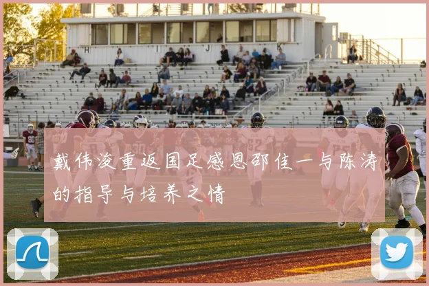 戴伟浚重返国足感恩邵佳一与陈涛的指导与培养之情