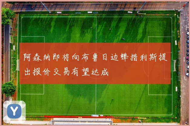 阿森纳即将向布鲁日边锋措利斯提出报价交易有望达成
