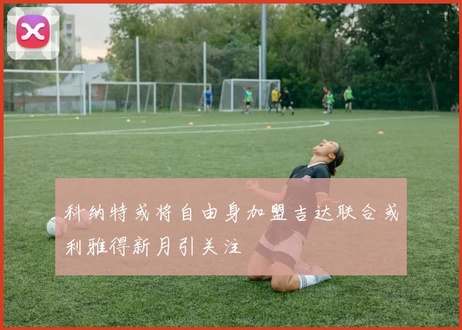 科纳特或将自由身加盟吉达联合或利雅得新月引关注