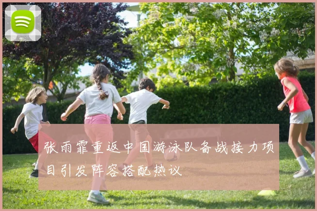 张雨霏重返中国游泳队备战接力项目引发阵容搭配热议