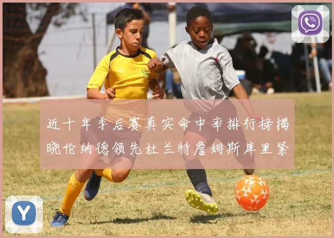 近十年季后赛真实命中率排行榜揭晓伦纳德领先杜兰特詹姆斯库里紧随其后