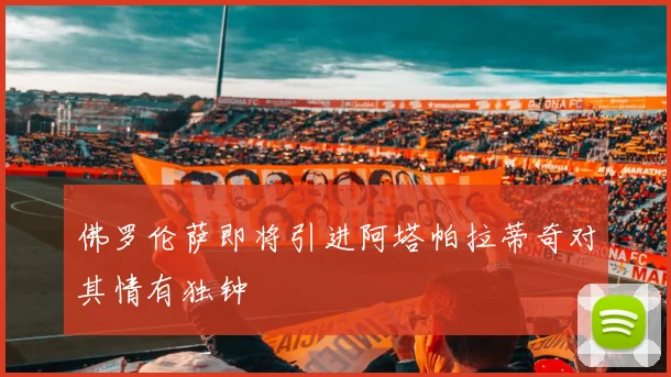 佛罗伦萨即将引进阿塔帕拉蒂奇对其情有独钟