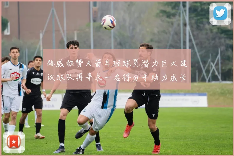 路威称赞火箭年轻球员潜力巨大建议球队再寻求一名得分手助力成长