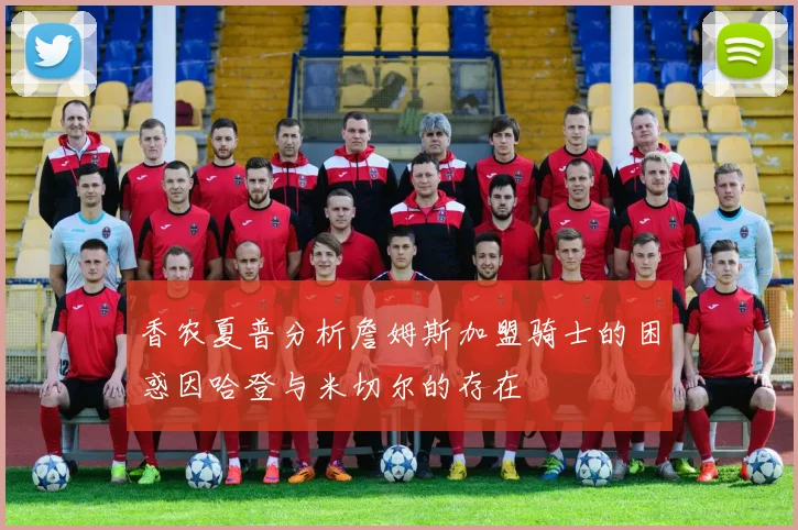 香农夏普分析詹姆斯加盟骑士的困惑因哈登与米切尔的存在
