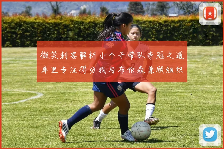 微笑刺客解析小个子带队夺冠之道库里专注得分我与布伦森兼顾组织与得分