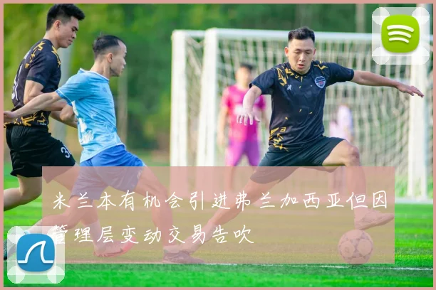 米兰本有机会引进弗兰加西亚但因管理层变动交易告吹