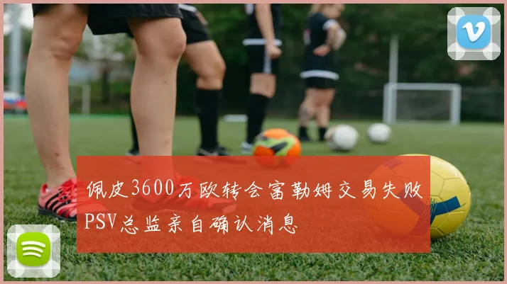 佩皮3600万欧转会富勒姆交易失败PSV总监亲自确认消息