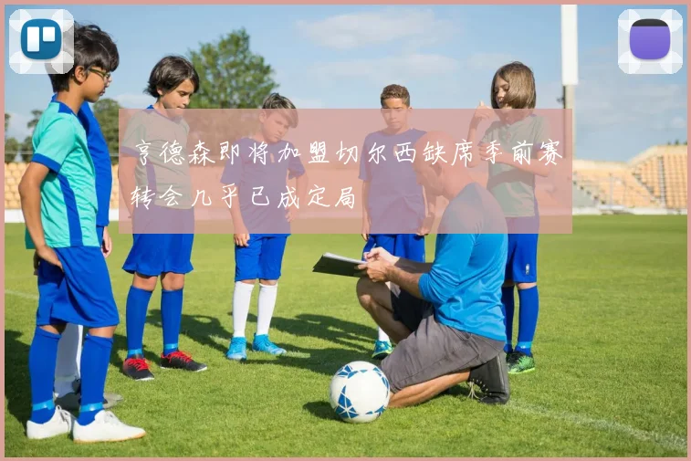 亨德森即将加盟切尔西缺席季前赛转会几乎已成定局