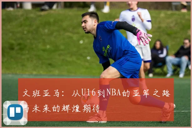文班亚马：从U16到NBA的亚军之路与未来的辉煌期待