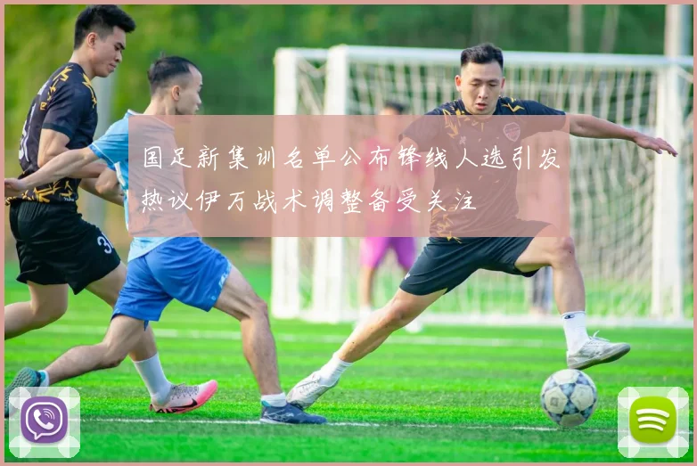 国足新集训名单公布锋线人选引发热议伊万战术调整备受关注