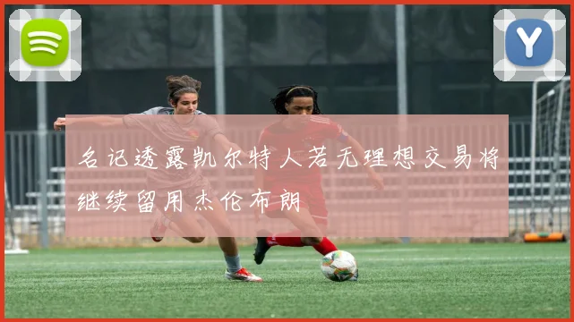名记透露凯尔特人若无理想交易将继续留用杰伦布朗