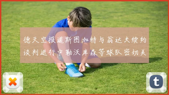 德天空报道斯图加特与翁达夫续约谈判进行中勒沃库森等球队密切关注动态