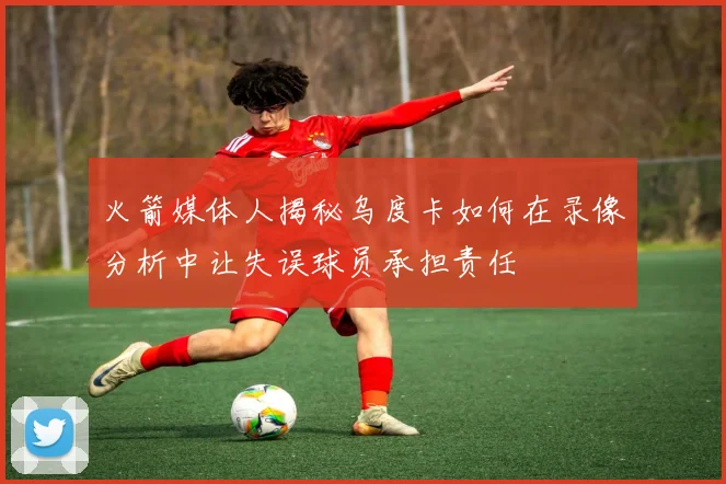 火箭媒体人揭秘乌度卡如何在录像分析中让失误球员承担责任
