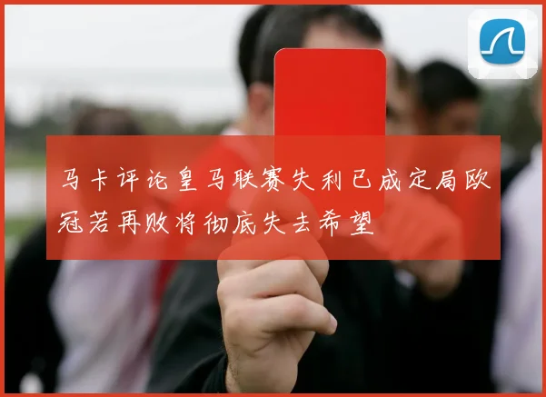 马卡评论皇马联赛失利已成定局欧冠若再败将彻底失去希望