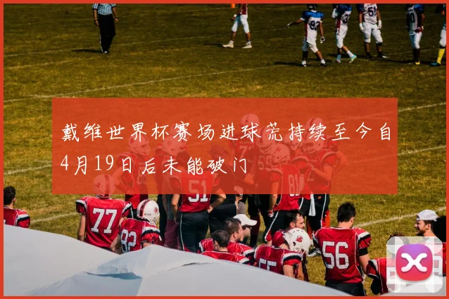 戴维世界杯赛场进球荒持续至今自4月19日后未能破门