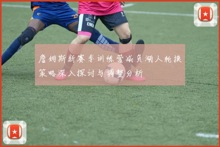 詹姆斯新赛季训练营减负湖人轮换策略深入探讨与调整分析
